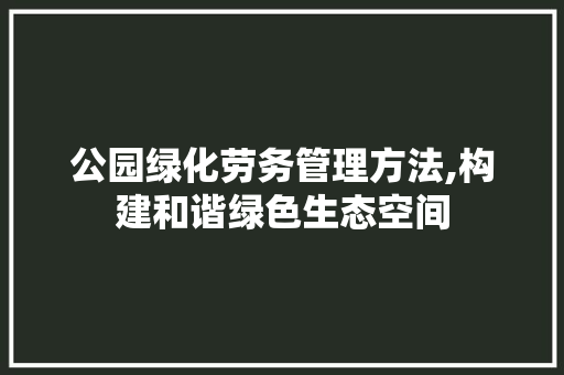 公园绿化劳务管理方法,构建和谐绿色生态空间