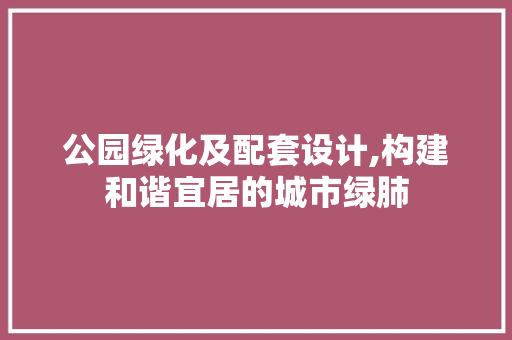 公园绿化及配套设计,构建和谐宜居的城市绿肺