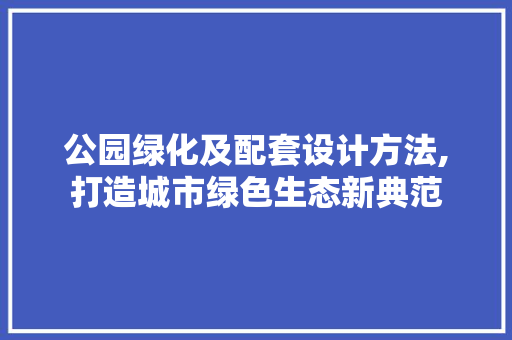 公园绿化及配套设计方法,打造城市绿色生态新典范