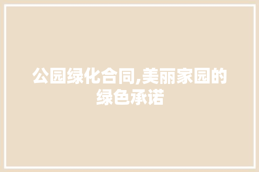 公园绿化合同,美丽家园的绿色承诺