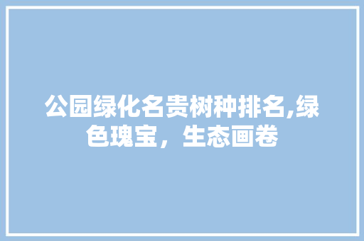 公园绿化名贵树种排名,绿色瑰宝，生态画卷