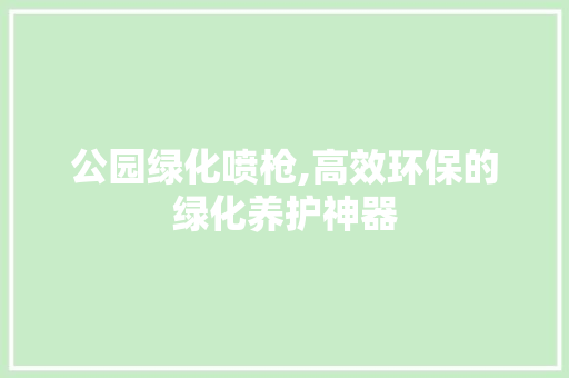 公园绿化喷枪,高效环保的绿化养护神器