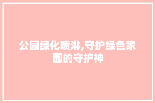 公园绿化喷淋,守护绿色家园的守护神