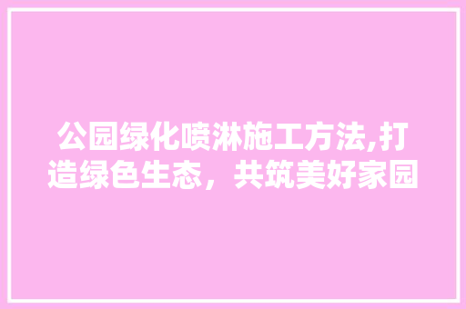 公园绿化喷淋施工方法,打造绿色生态，共筑美好家园