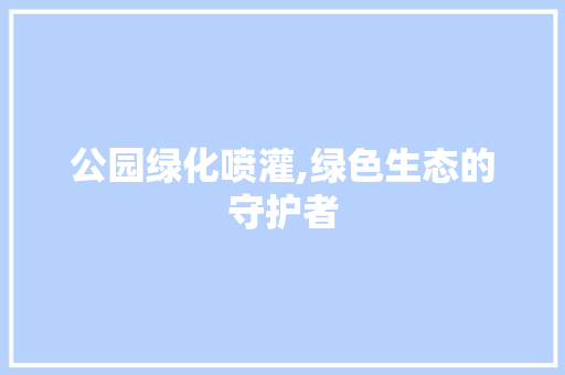 公园绿化喷灌,绿色生态的守护者