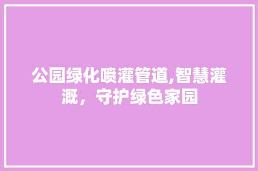 公园绿化喷灌管道,智慧灌溉，守护绿色家园