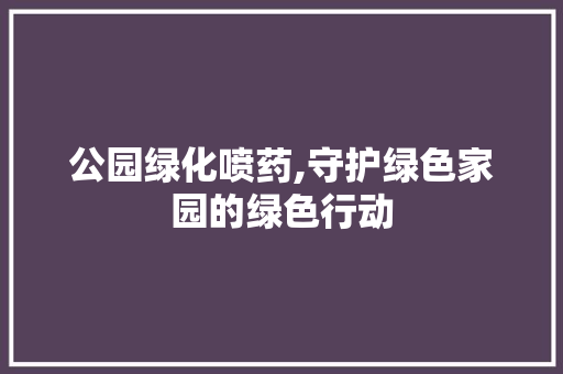 公园绿化喷药,守护绿色家园的绿色行动