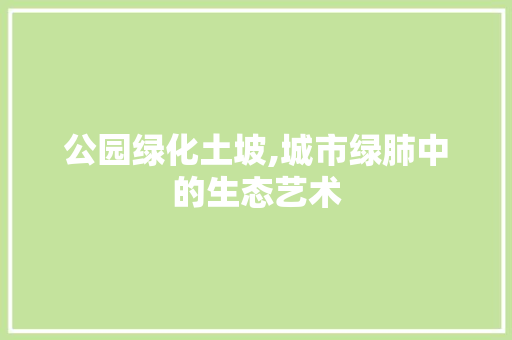 公园绿化土坡,城市绿肺中的生态艺术
