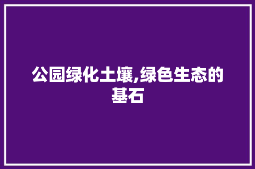 公园绿化土壤,绿色生态的基石