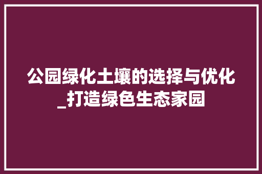 公园绿化土壤的选择与优化_打造绿色生态家园
