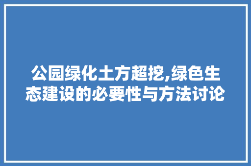 公园绿化土方超挖,绿色生态建设的必要性与方法讨论