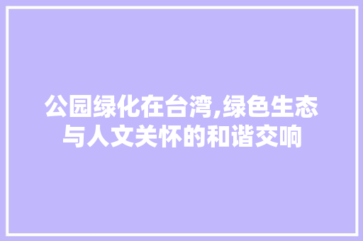 公园绿化在台湾,绿色生态与人文关怀的和谐交响