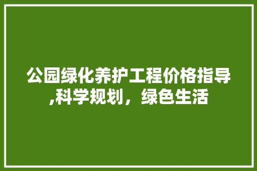 公园绿化养护工程价格指导,科学规划，绿色生活