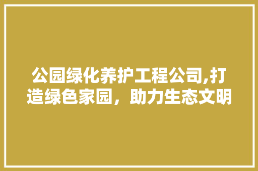 公园绿化养护工程公司,打造绿色家园，助力生态文明