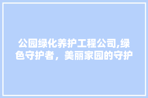 公园绿化养护工程公司,绿色守护者，美丽家园的守护神