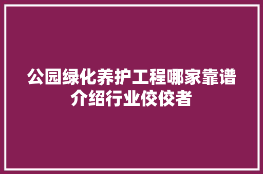 公园绿化养护工程哪家靠谱介绍行业佼佼者