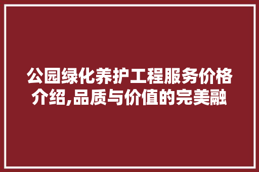 公园绿化养护工程服务价格介绍,品质与价值的完美融合