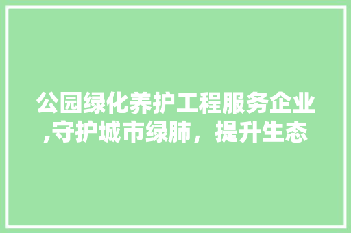 公园绿化养护工程服务企业,守护城市绿肺，提升生态福祉