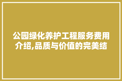 公园绿化养护工程服务费用介绍,品质与价值的完美结合