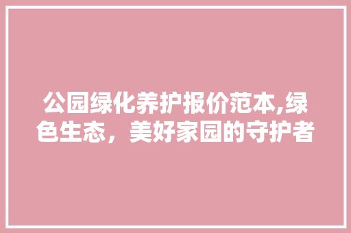 公园绿化养护报价范本,绿色生态，美好家园的守护者