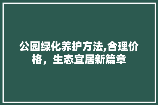 公园绿化养护方法,合理价格，生态宜居新篇章