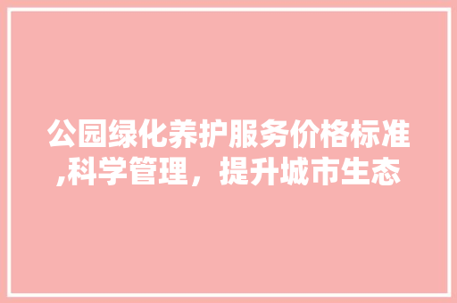 公园绿化养护服务价格标准,科学管理，提升城市生态环境