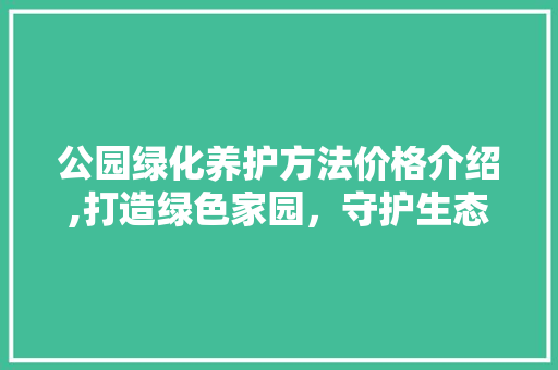 公园绿化养护方法价格介绍,打造绿色家园，守护生态环境