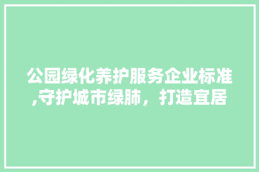 公园绿化养护服务企业标准,守护城市绿肺，打造宜居环境