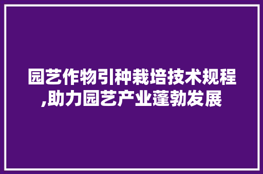 园艺作物引种栽培技术规程,助力园艺产业蓬勃发展