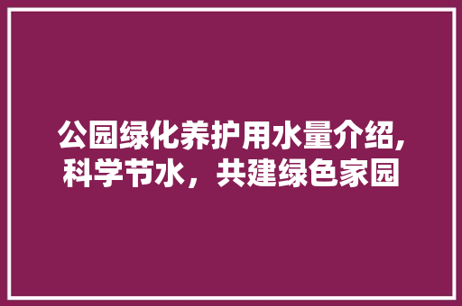 公园绿化养护用水量介绍,科学节水，共建绿色家园