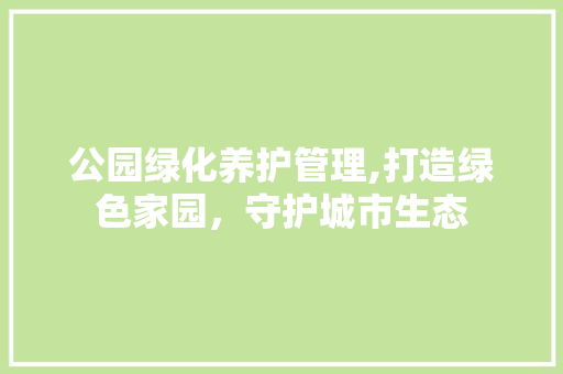 公园绿化养护管理,打造绿色家园，守护城市生态
