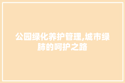 公园绿化养护管理,城市绿肺的呵护之路