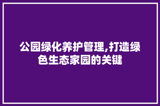 公园绿化养护管理,打造绿色生态家园的关键