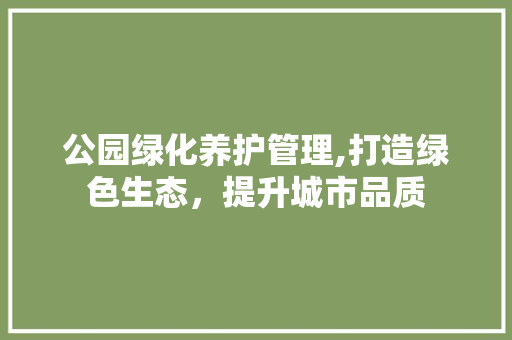 公园绿化养护管理,打造绿色生态，提升城市品质