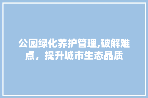 公园绿化养护管理,破解难点，提升城市生态品质