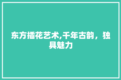 东方插花艺术,千年古韵，独具魅力