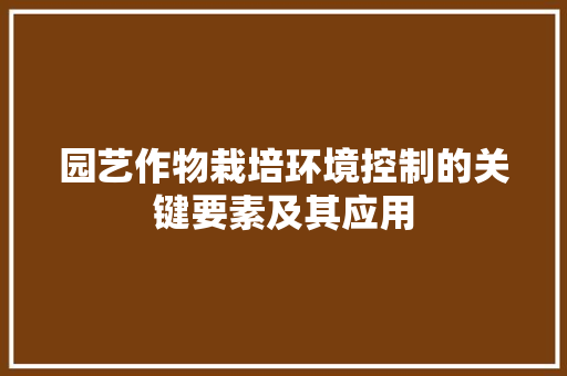 园艺作物栽培环境控制的关键要素及其应用