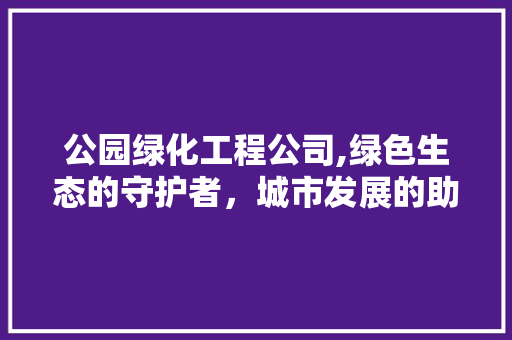 公园绿化工程公司,绿色生态的守护者，城市发展的助推器