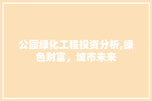 公园绿化工程投资分析,绿色财富，城市未来 灌溉施肥