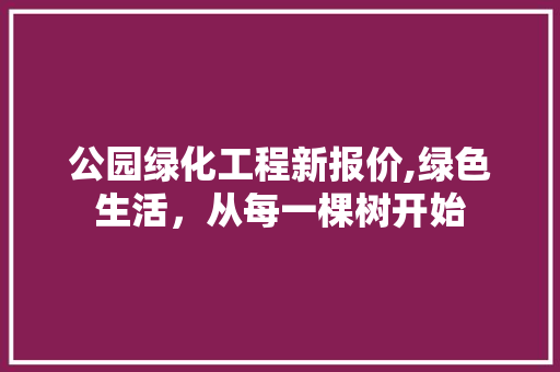 公园绿化工程新报价,绿色生活，从每一棵树开始 果树修剪整形