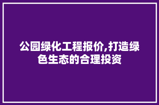 公园绿化工程报价,打造绿色生态的合理投资 品种特性