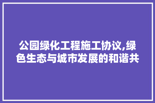 公园绿化工程施工协议,绿色生态与城市发展的和谐共鸣