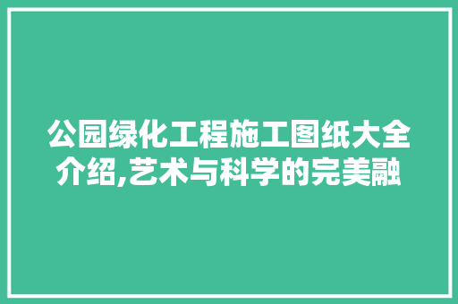 公园绿化工程施工图纸大全介绍,艺术与科学的完美融合