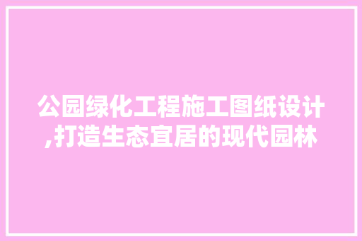 公园绿化工程施工图纸设计,打造生态宜居的现代园林