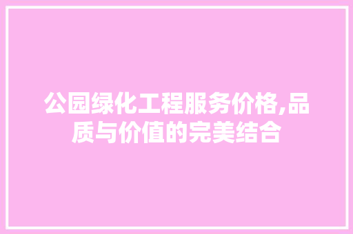 公园绿化工程服务价格,品质与价值的完美结合