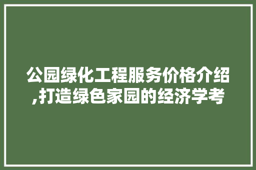 公园绿化工程服务价格介绍,打造绿色家园的经济学考量 品种特性