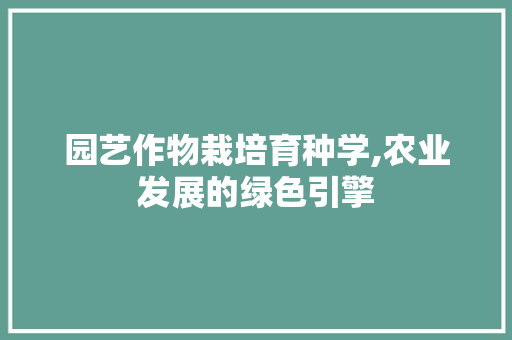 园艺作物栽培育种学,农业发展的绿色引擎