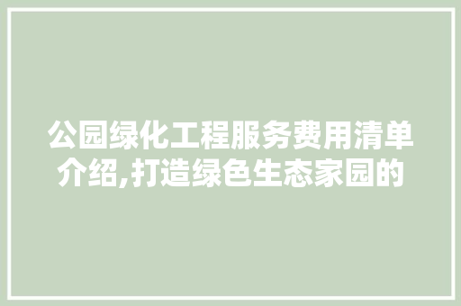 公园绿化工程服务费用清单介绍,打造绿色生态家园的精准投资