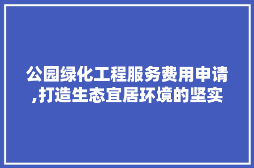 公园绿化工程服务费用申请,打造生态宜居环境的坚实保障 果木品种介绍