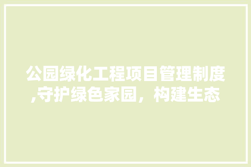 公园绿化工程项目管理制度,守护绿色家园，构建生态文明